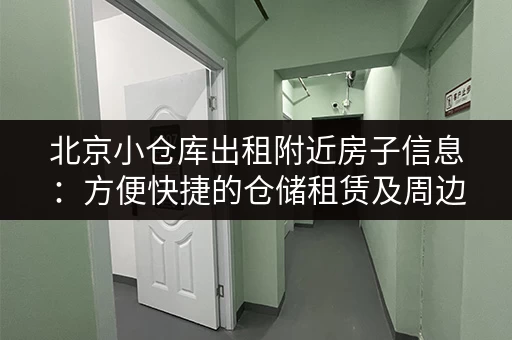 北京小仓库出租附近房子信息：方便快捷的仓储租赁及周边居住选择