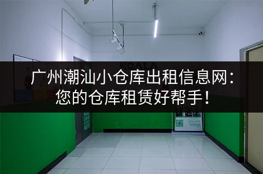 广州潮汕小仓库出租信息网：您的仓库租赁好帮手！