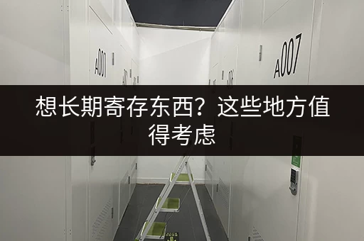 想长期寄存东西？这些地方值得考虑