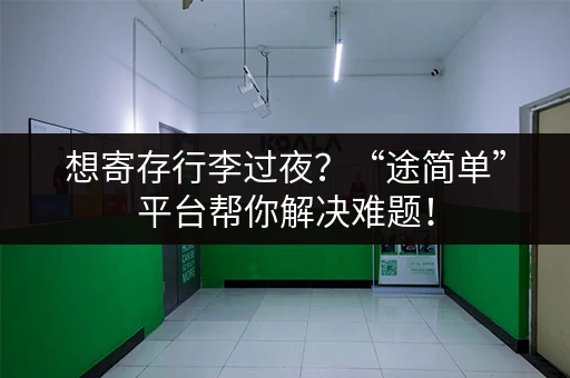 想寄存行李过夜？“途简单”平台帮你解决难题！