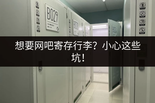 想要网吧寄存行李？小心这些坑！