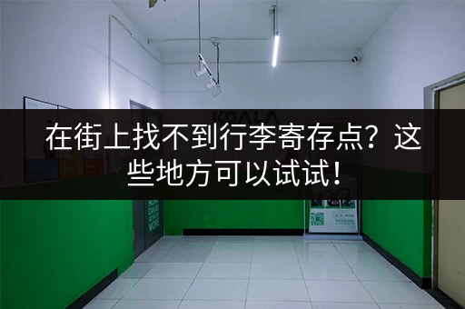 在街上找不到行李寄存点？这些地方可以试试！