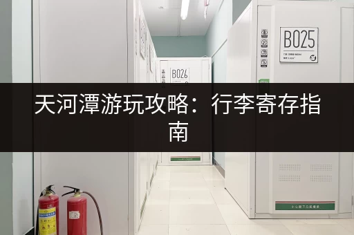 天河潭游玩攻略：行李寄存指南