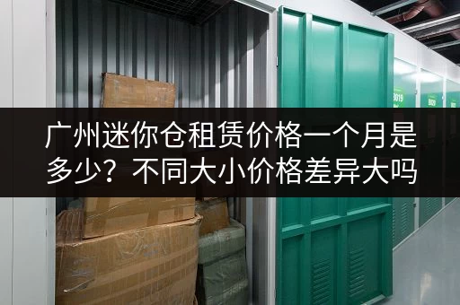广州迷你仓租赁价格一个月是多少？不同大小价格差异大吗？