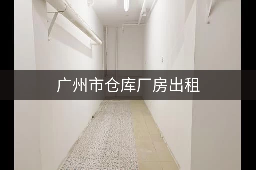 广州市仓库厂房出租，广州租仓库多少钱一个月
