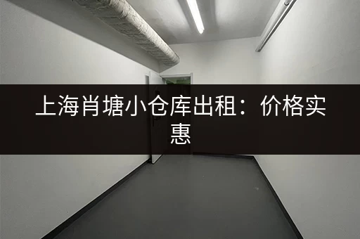 上海肖塘小仓库出租：价格实惠，位置优越，交通便捷