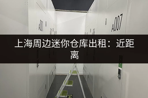 上海周边迷你仓库出租：近距离，方便取用，价格优惠