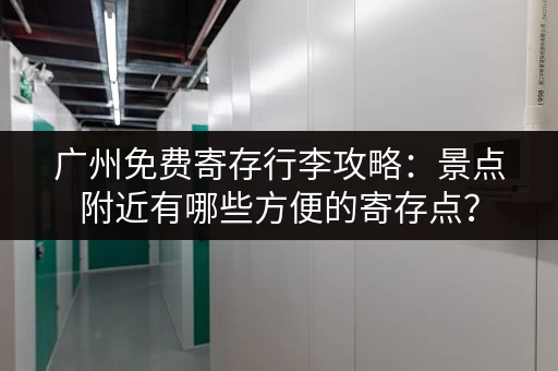 广州免费寄存行李攻略：景点附近有哪些方便的寄存点？