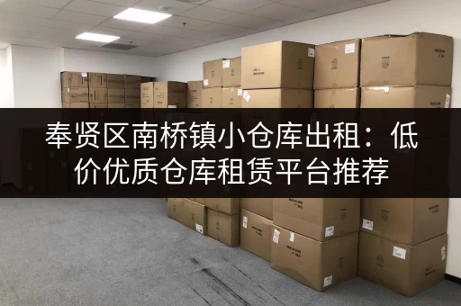 奉贤区南桥镇小仓库出租：低价优质仓库租赁平台推荐