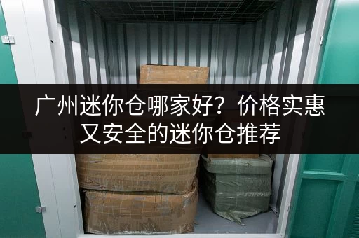 广州迷你仓哪家好？价格实惠又安全的迷你仓推荐