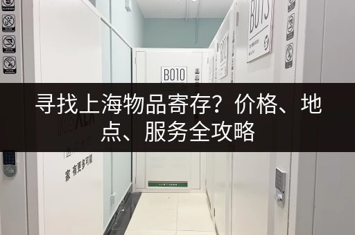 寻找上海物品寄存？价格、地点、服务全攻略