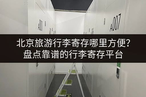 北京旅游行李寄存哪里方便？盘点靠谱的行李寄存平台