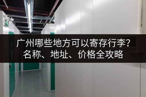 广州哪些地方可以寄存行李？名称、地址、价格全攻略
