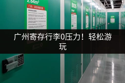 广州寄存行李0压力！轻松游玩，行李寄存指南