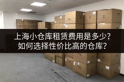 上海小仓库租赁费用是多少？如何选择性价比高的仓库？