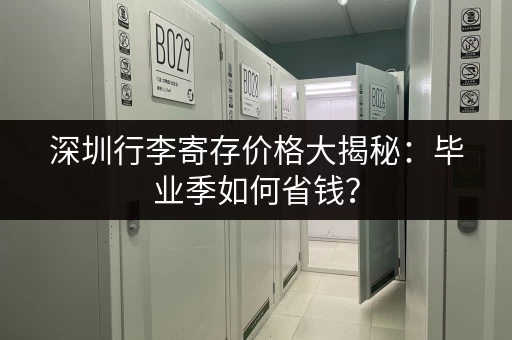 深圳行李寄存价格大揭秘：毕业季如何省钱？