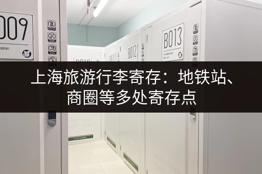 上海旅游行李寄存：地铁站、商圈等多处寄存点，任你选择