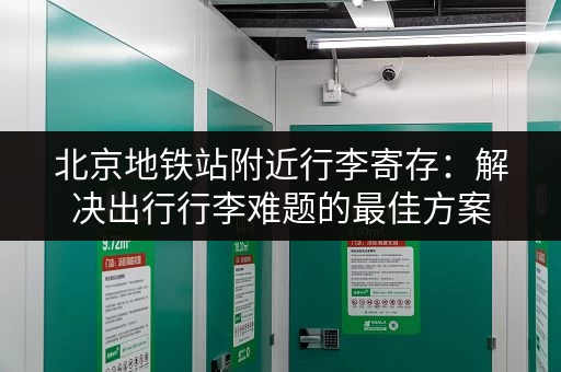 北京地铁站附近行李寄存：解决出行行李难题的最佳方案