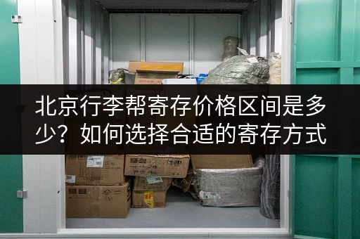 北京行李帮寄存价格区间是多少？如何选择合适的寄存方式？