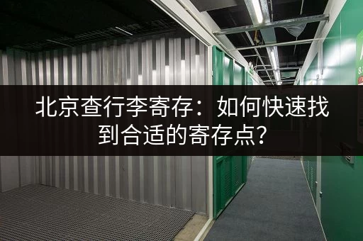 北京查行李寄存：如何快速找到合适的寄存点？