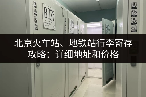 北京火车站、地铁站行李寄存攻略：详细地址和价格