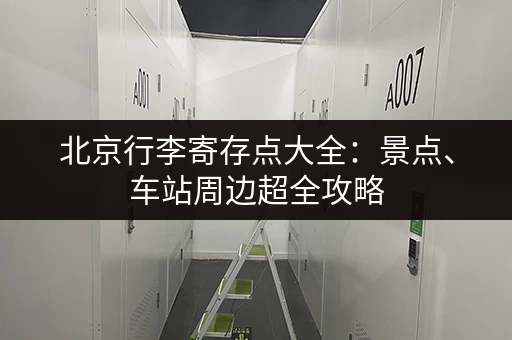 北京行李寄存点大全：景点、车站周边超全攻略