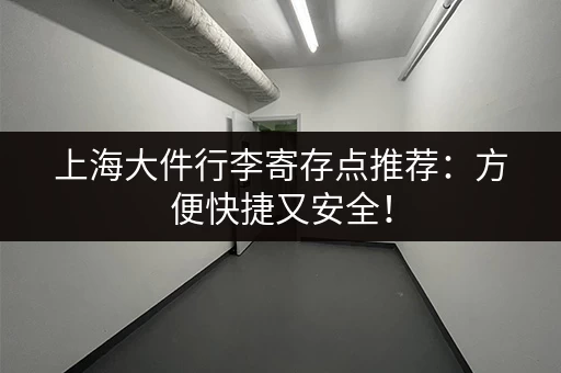 上海大件行李寄存点推荐：方便快捷又安全！