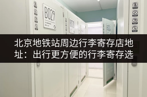 北京地铁站周边行李寄存店地址：出行更方便的行李寄存选择