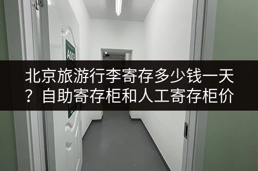 北京旅游行李寄存多少钱一天？自助寄存柜和人工寄存柜价格一样吗？