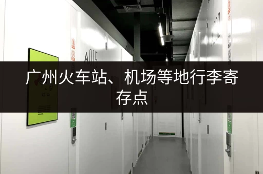 广州火车站、机场等地行李寄存点，方便快捷又实惠！