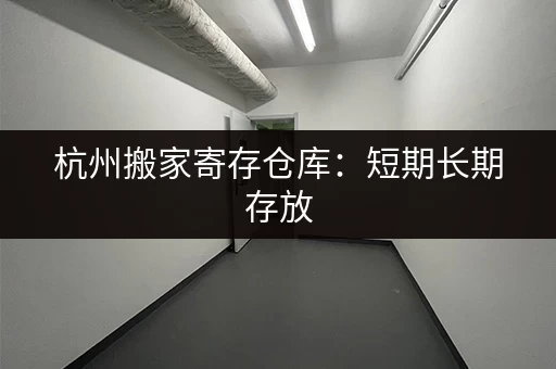 杭州搬家寄存仓库：短期长期存放，灵活选择