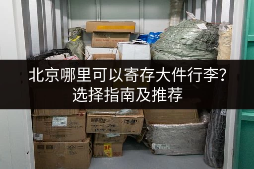 北京哪里可以寄存大件行李？选择指南及推荐