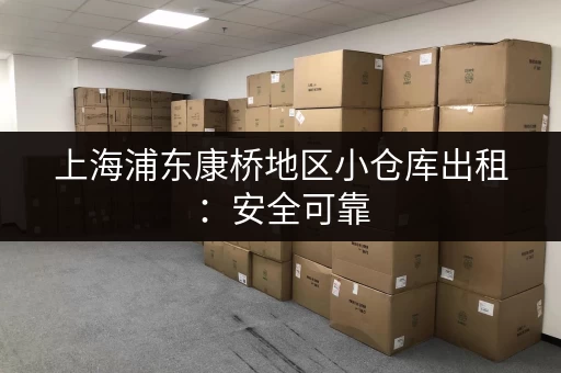 上海浦东康桥地区小仓库出租：安全可靠，交通便利！