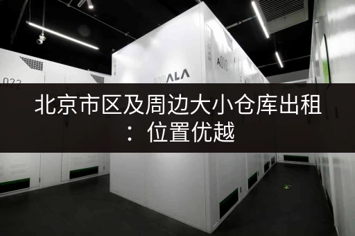 北京市区及周边大小仓库出租：位置优越，交通便利，安全保障