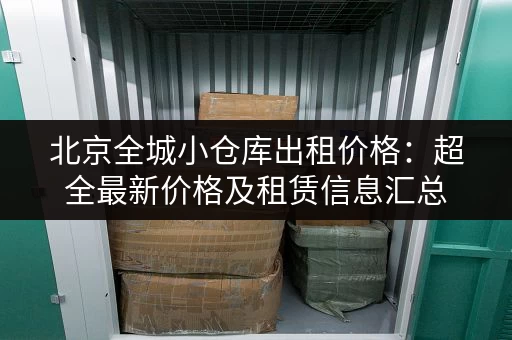 北京全城小仓库出租价格：超全最新价格及租赁信息汇总