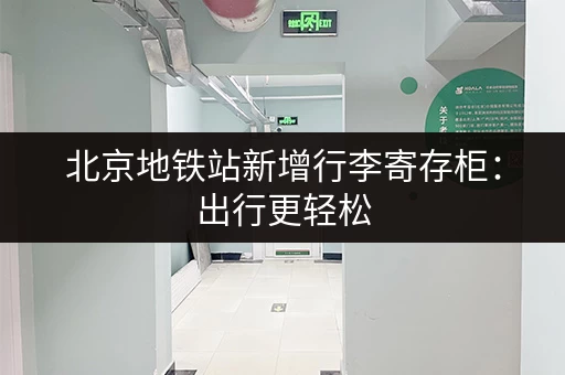 北京地铁站新增行李寄存柜：出行更轻松，游玩更方便