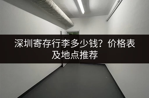 深圳寄存行李多少钱？价格表及地点推荐