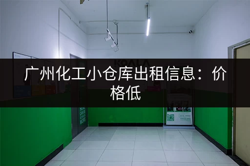 广州化工小仓库出租信息：价格低，面积可选