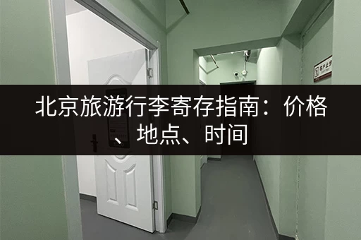 北京旅游行李寄存指南：价格、地点、时间，一次性搞定！