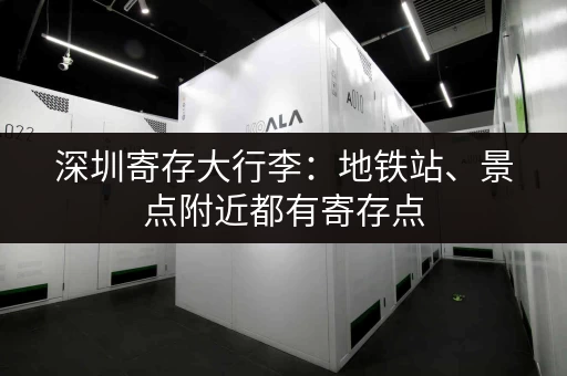 深圳寄存大行李：地铁站、景点附近都有寄存点
