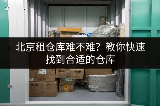 北京租仓库难不难？教你快速找到合适的仓库