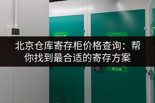 北京仓库寄存柜价格查询：帮你找到最合适的寄存方案