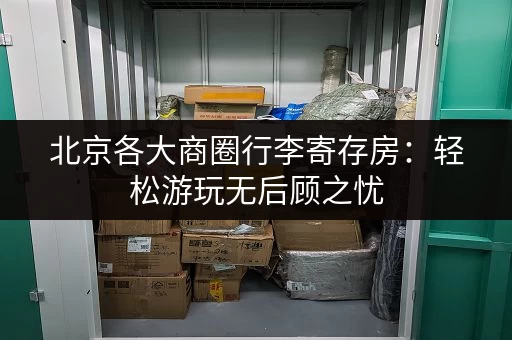 北京各大商圈行李寄存房：轻松游玩无后顾之忧