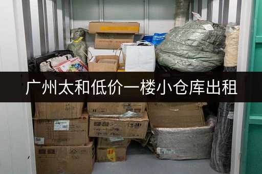 广州太和低价一楼小仓库出租，价格透明，租金优惠！