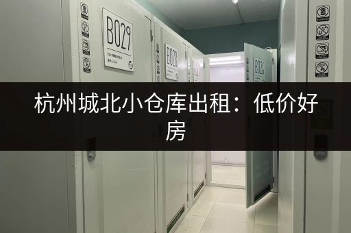 杭州城北小仓库出租：低价好房，多种面积可选