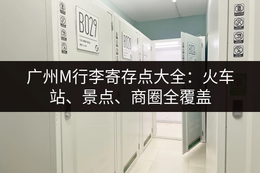 广州M行李寄存点大全：火车站、景点、商圈全覆盖