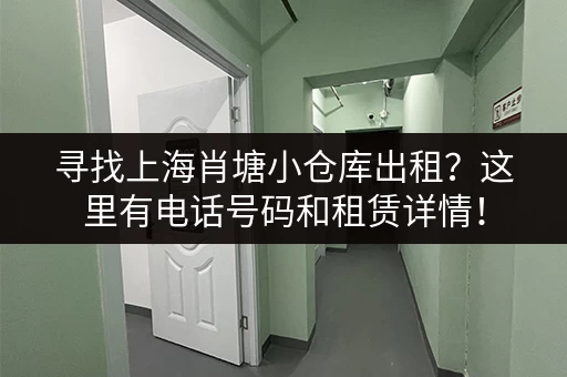 寻找上海肖塘小仓库出租？这里有电话号码和租赁详情！