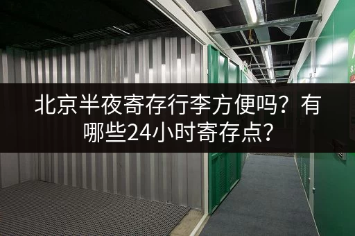 北京半夜寄存行李方便吗？有哪些24小时寄存点？