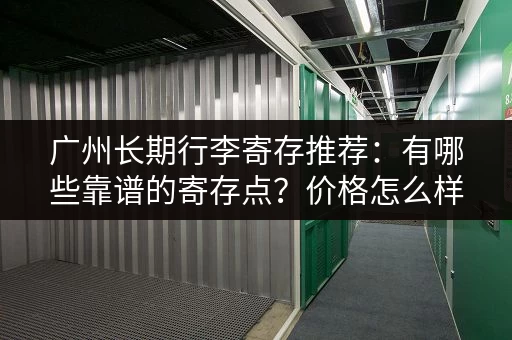 广州长期行李寄存推荐：有哪些靠谱的寄存点？价格怎么样？