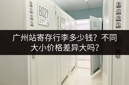 广州站寄存行李多少钱？不同大小价格差异大吗？